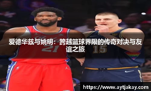 爱德华兹与姚明：跨越篮球界限的传奇对决与友谊之旅