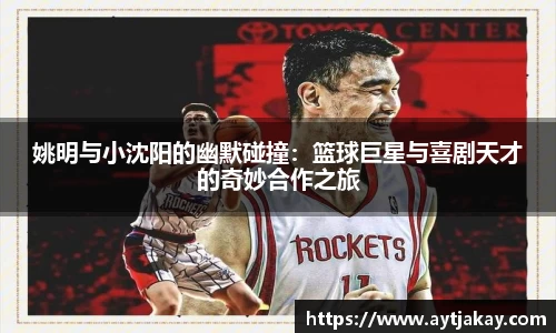 姚明与小沈阳的幽默碰撞：篮球巨星与喜剧天才的奇妙合作之旅