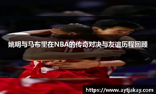 姚明与马布里在NBA的传奇对决与友谊历程回顾