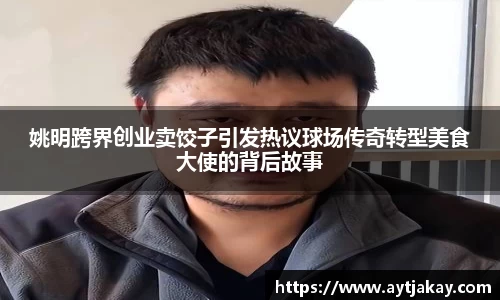 姚明跨界创业卖饺子引发热议球场传奇转型美食大使的背后故事