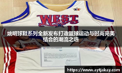 姚明球鞋系列全新发布打造篮球运动与时尚完美结合的潮流之选