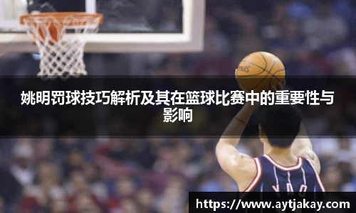 姚明罚球技巧解析及其在篮球比赛中的重要性与影响