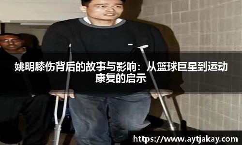 姚明膝伤背后的故事与影响：从篮球巨星到运动康复的启示
