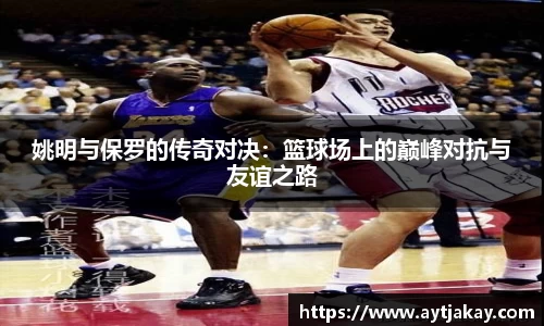 姚明与保罗的传奇对决：篮球场上的巅峰对抗与友谊之路