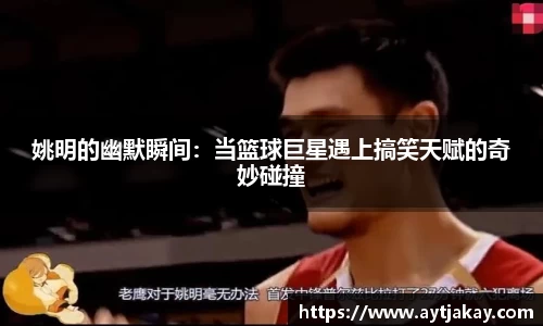 姚明的幽默瞬间：当篮球巨星遇上搞笑天赋的奇妙碰撞